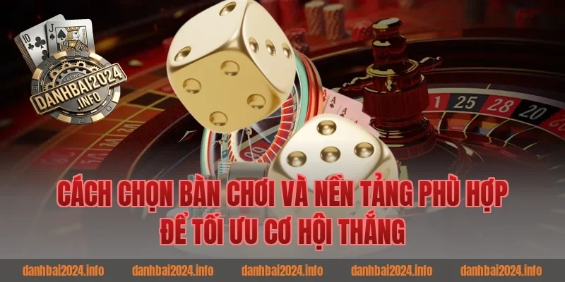 Cách Chọn Bàn Chơi Và Nền Tảng Phù Hợp Để Tối Ưu Cơ Hội Thắng