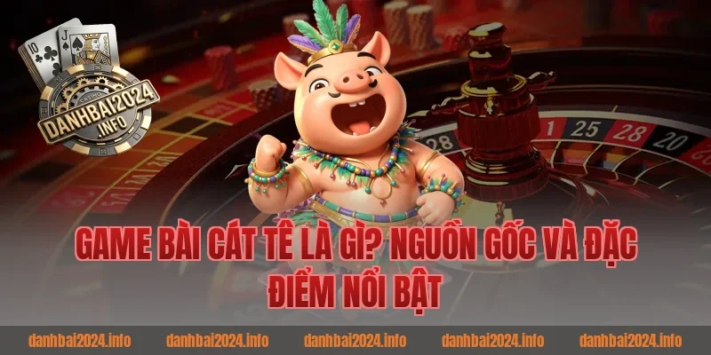 Game Bài Cát Tê Là Gì? Nguồn Gốc Và Đặc Điểm Nổi Bật