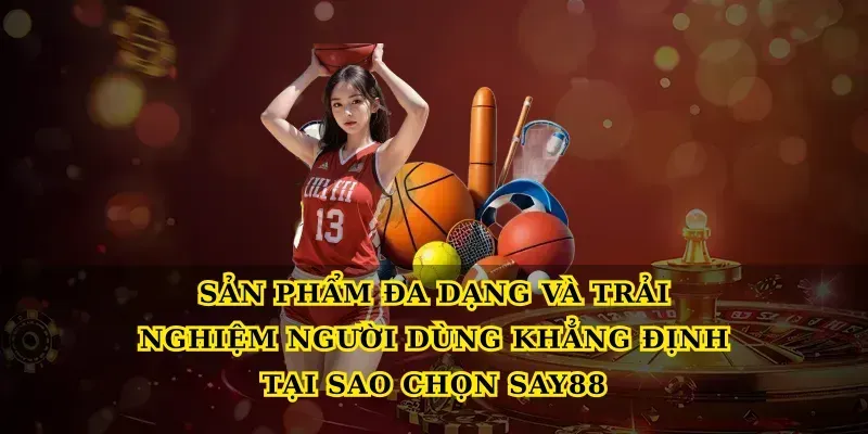 Sản phẩm đa dạng và trải nghiệm người dùng khẳng định Tại sao chọn say88